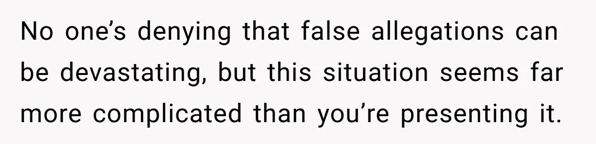 No one’s denying that false allegations can be devastating, but this situation seems far more complicated than you’re presenting it.