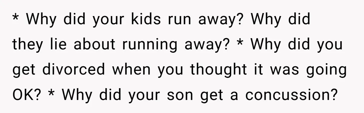 * Why did your kids run away? Why did they lie about running away? * Why did you get divorced when you thought it was going OK? * Why did...
