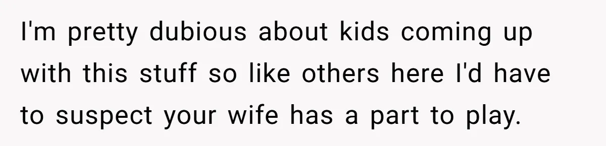 I'm pretty dubious about kids coming up with this stuff so like others here I'd have to suspect your wife has a part to play.