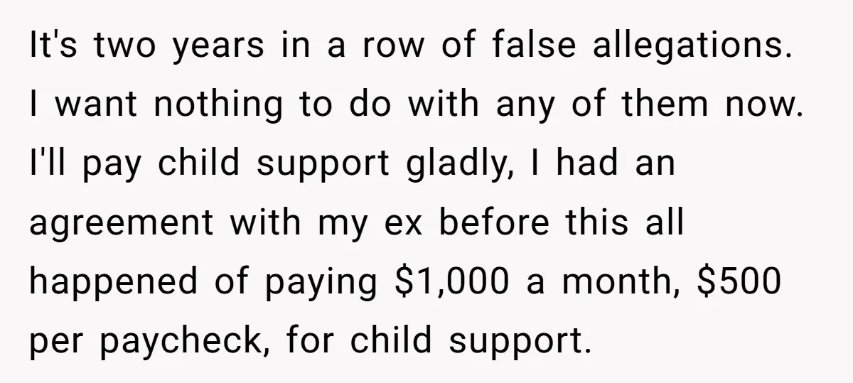 It's two years in a row of false allegations. I want nothing to do with any of them now. I'll pay child support gladly, I had an agreement with my...