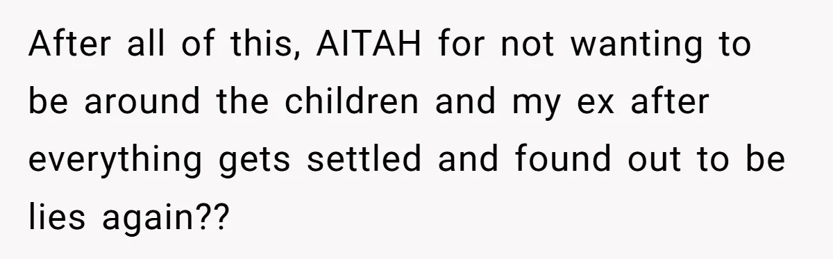 After all of this, AITAH for not wanting to be around the children and my ex after everything gets settled and found out to be lies again??