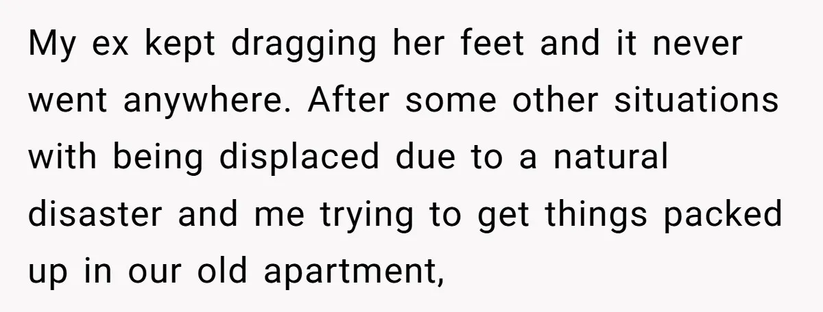 My ex kept dragging her feet and it never went anywhere. After some other situations with being displaced due to a natural disaster and me trying to get things packed...