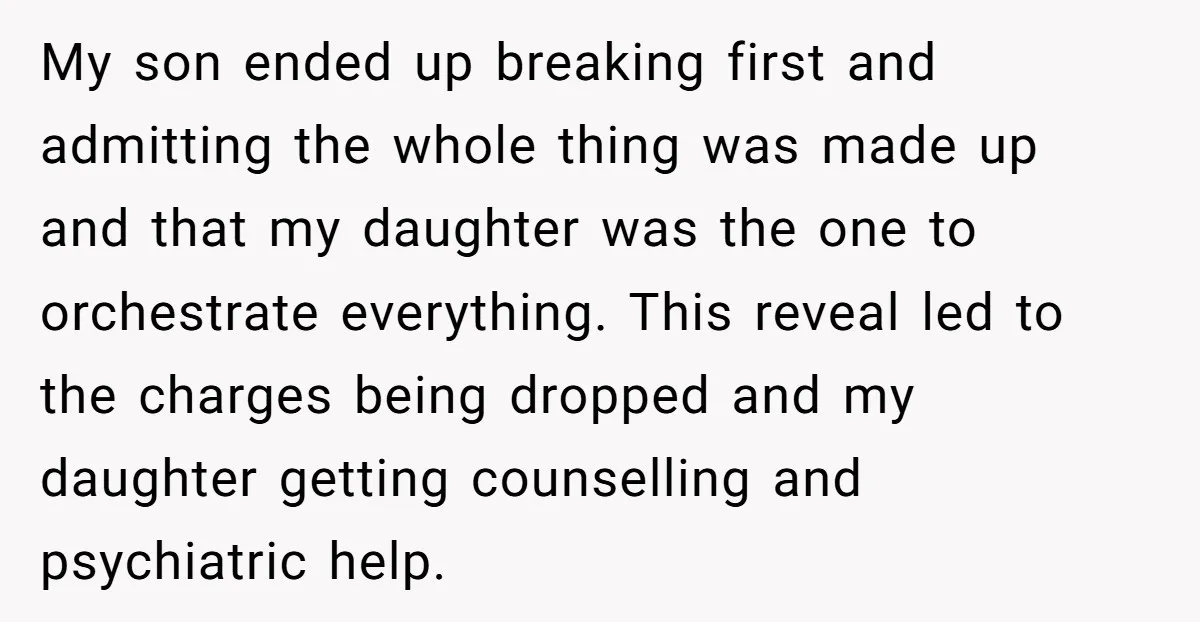 My son ended up breaking first and admitting the whole thing was made up and that my daughter was the one to orchestrate everything. This reveal led to the charges...