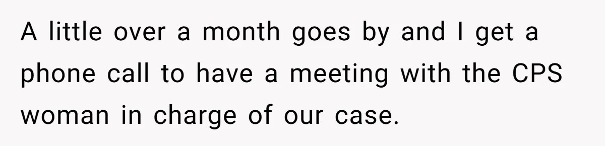 A little over a month goes by and I get a phone call to have a meeting with the CPS woman in charge of our case.