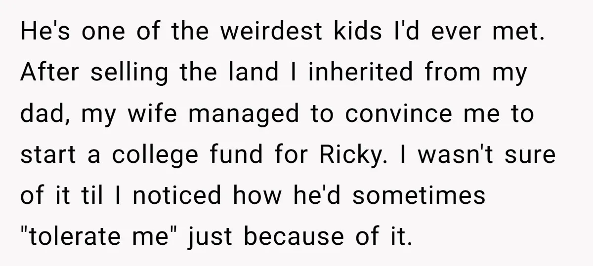He's one of the weirdest kids I'd ever met. After selling the land I inherited from my dad, my wife managed to convince me to start a college fund for...