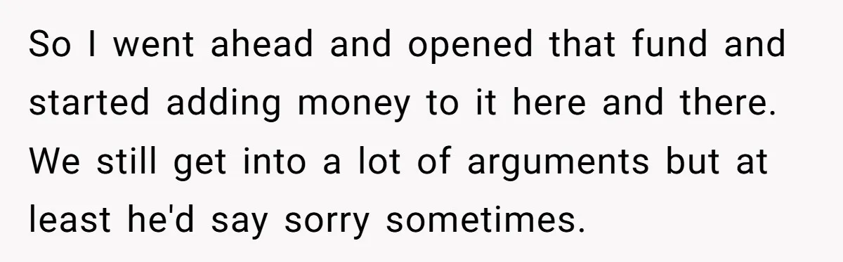 So I went ahead and opened that fund and started adding money to it here and there. We still get into a lot of arguments but at least he'd say...
