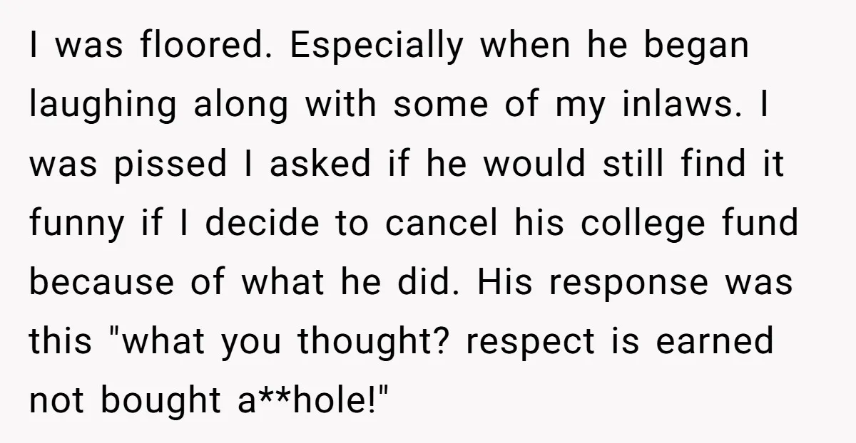 I was floored. Especially when he began laughing along with some of my inlaws. I was pissed I asked if he would still find it funny if I decide to...
