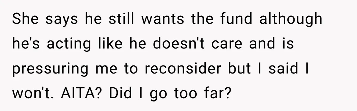 She says he still wants the fund although he's acting like he doesn't care and is pressuring me to reconsider but I said I won't. AITA? Did I go too...
