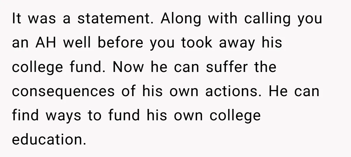 It was a statement. Along with calling you an AH well before you took away his college fund. Now he can suffer the consequences of his own actions. He can...