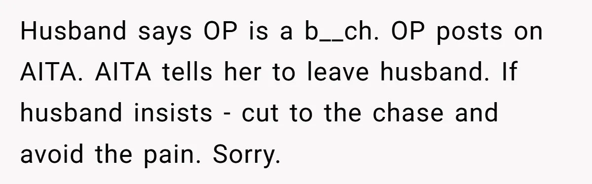 Husband says OP is a b__ch. OP posts on AITA. AITA tells her to leave husband. If husband insists - cut to the chase and avoid the pain. Sorry.