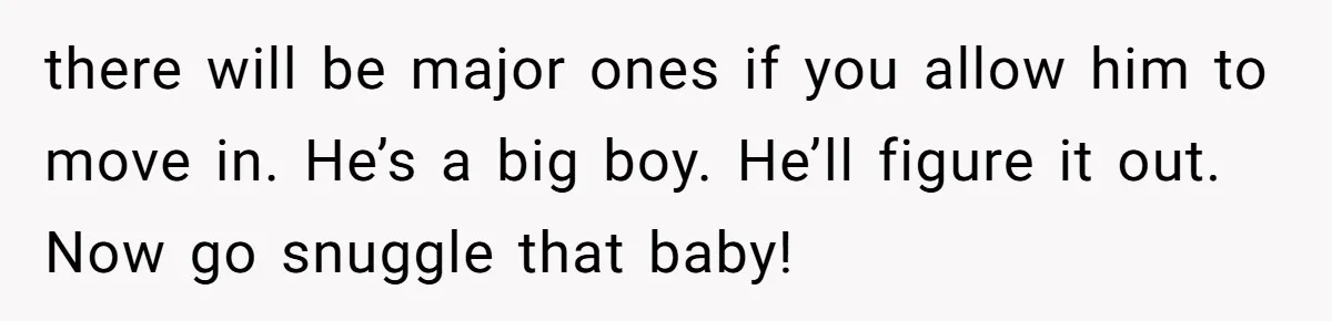 there will be major ones if you allow him to move in. He’s a big boy. He’ll figure it out. Now go snuggle that baby!