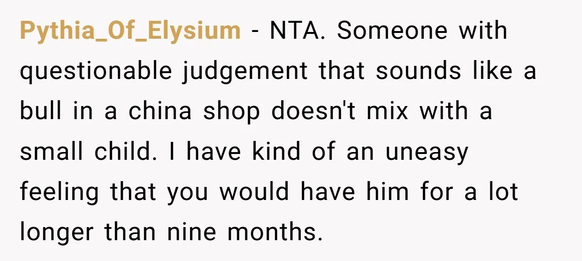 Pythia_Of_Elysium − NTA. Someone with questionable judgement that sounds like a bull in a china shop doesn't mix with a small child. I have kind of an uneasy feeling that...