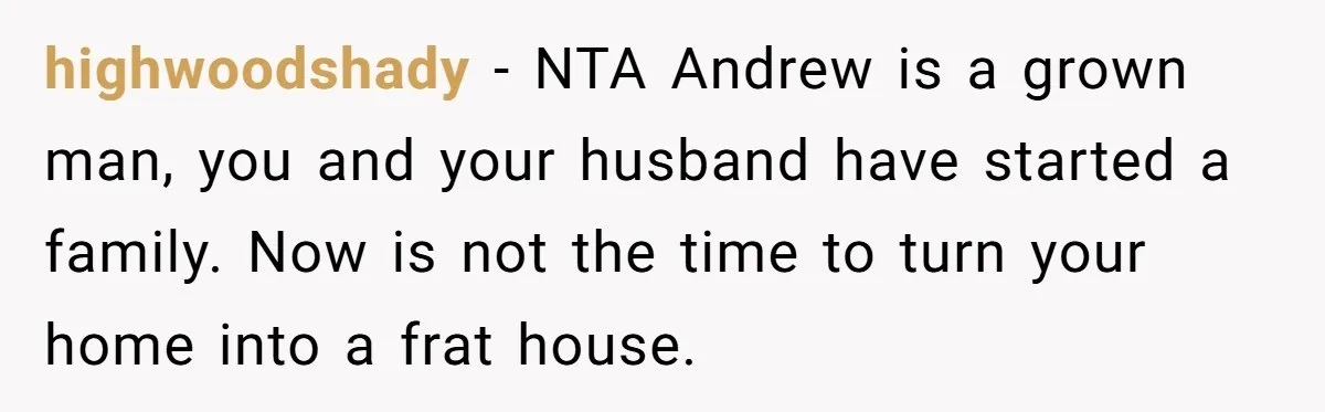highwoodshady − NTA Andrew is a grown man, you and your husband have started a family. Now is not the time to turn your home into a frat house.