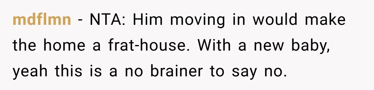 mdflmn − NTA: Him moving in would make the home a frat-house. With a new baby, yeah this is a no brainer to say no.