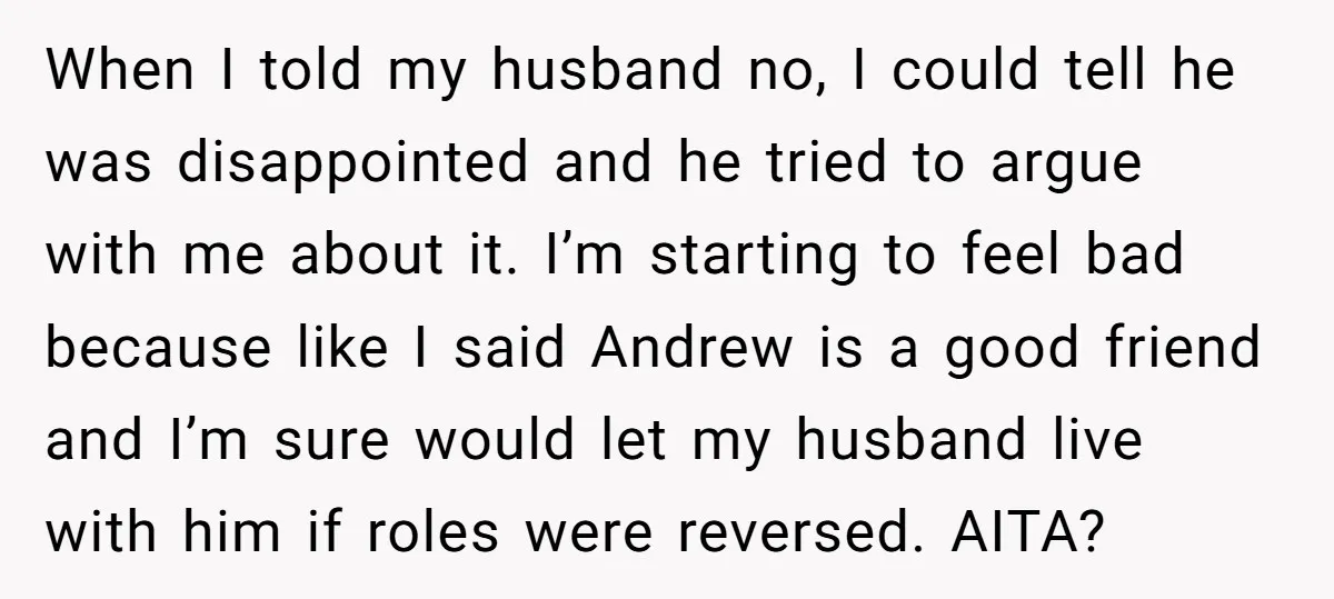 When I told my husband no, I could tell he was disappointed and he tried to argue with me about it. I’m starting to feel bad because like I said...