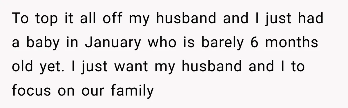To top it all off my husband and I just had a baby in January who is barely 6 months old yet. I just want my husband and I to...
