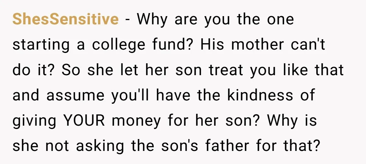 ShesSensitive − Why are you the one starting a college fund? His mother can't do it? So she let her son treat you like that and assume you'll have the...