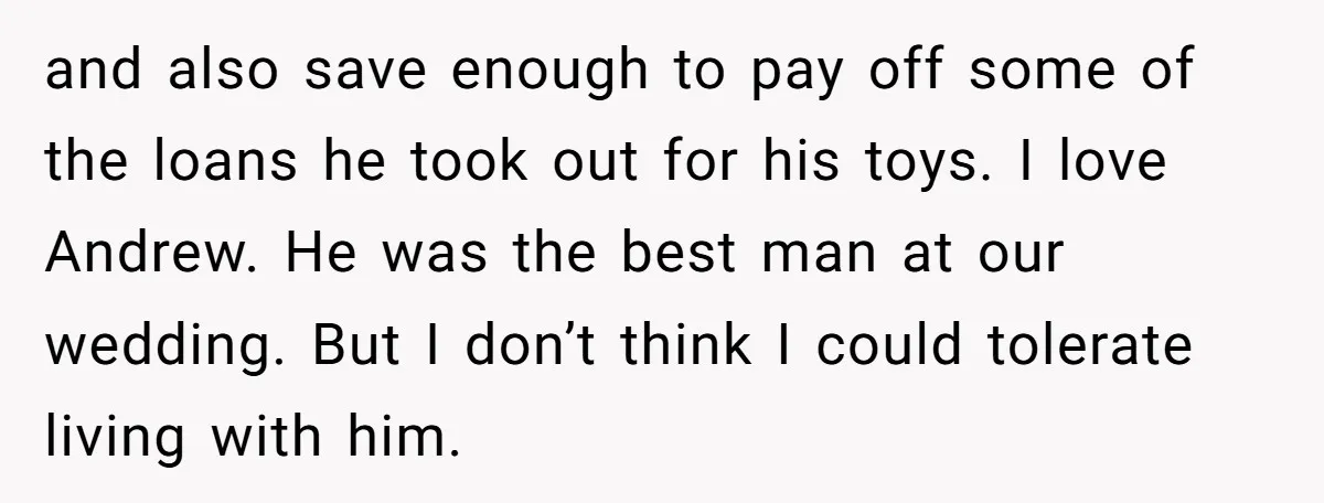 and also save enough to pay off some of the loans he took out for his toys. I love Andrew. He was the best man at our wedding. But I...