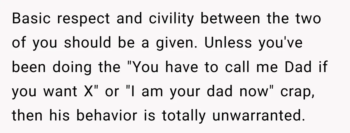 Basic respect and civility between the two of you should be a given. Unless you've been doing the "You have to call me Dad if you want X" or "I...