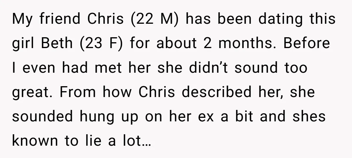 My friend Chris (22 M) has been dating this girl Beth (23 F) for about 2 months. Before I even had met her she didn’t sound too great. From how...