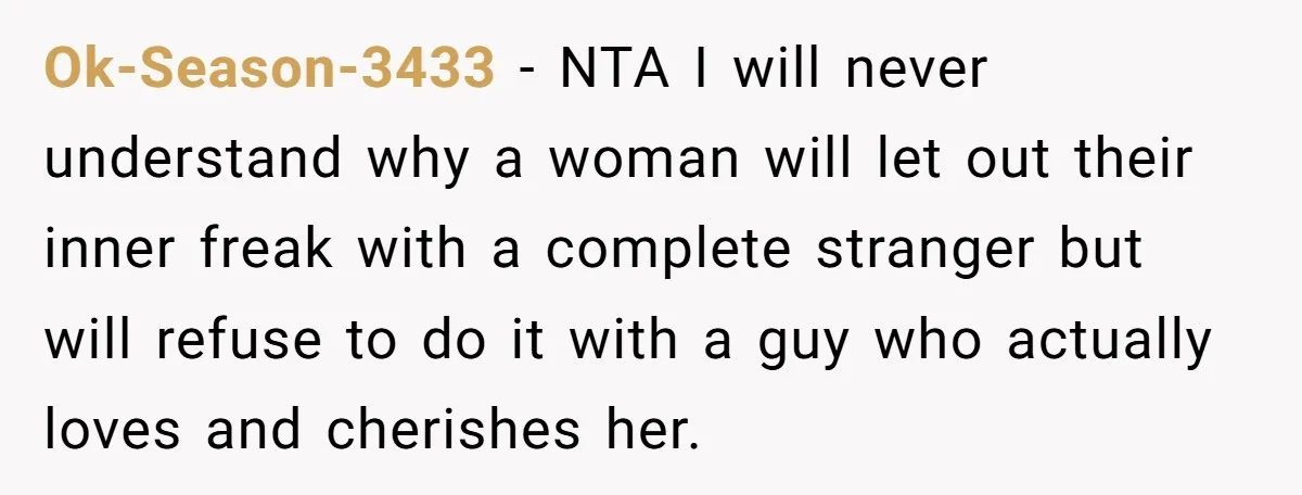 Ok-Season-3433 − NTA I will never understand why a woman will let out their inner freak with a complete stranger but will refuse to do it with a guy who...