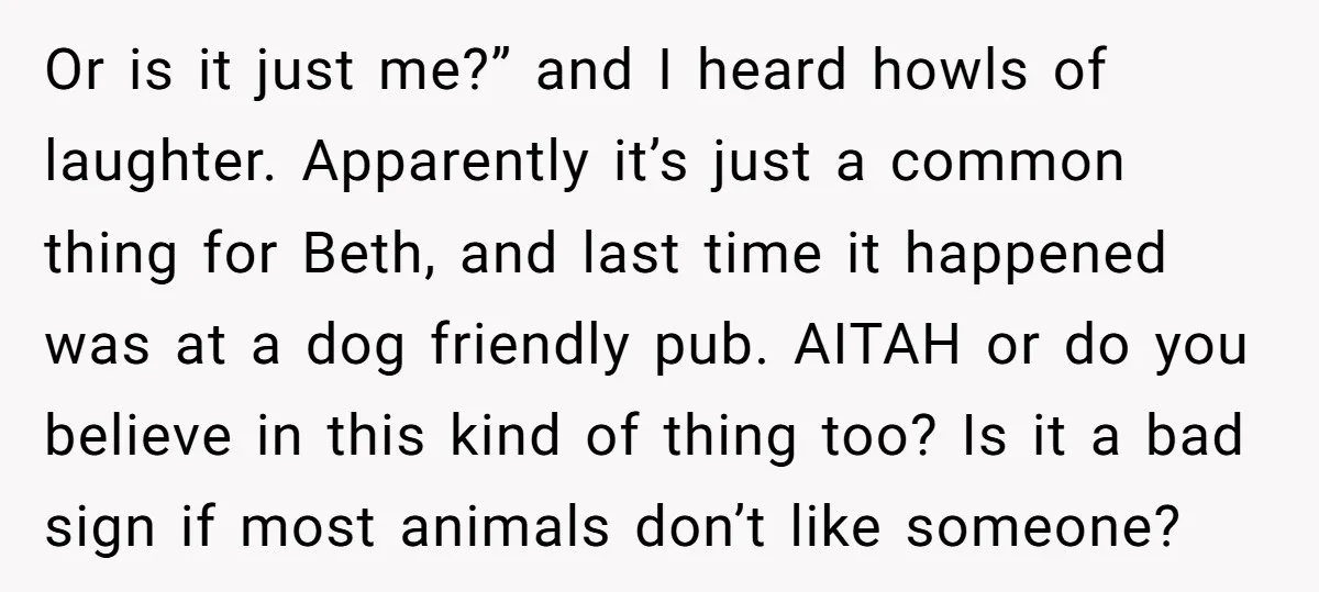 Or is it just me?” and I heard howls of laughter. Apparently it’s just a common thing for Beth, and last time it happened was at a dog friendly pub....