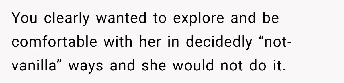 You clearly wanted to explore and be comfortable with her in decidedly “not-vanilla” ways and she would not do it.