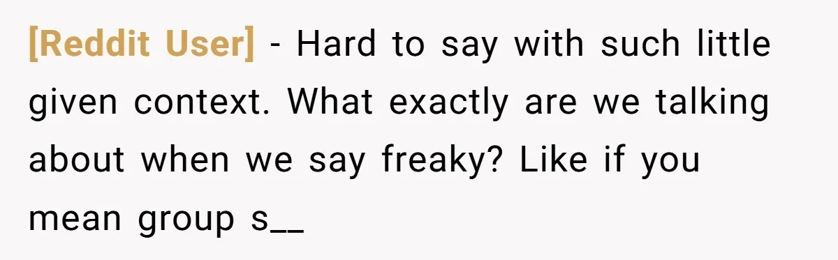 [Reddit User] − Hard to say with such little given context. What exactly are we talking about when we say freaky? Like if you mean group s__