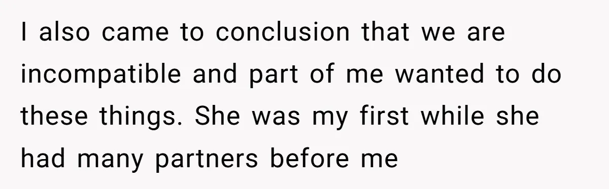 I also came to conclusion that we are incompatible and part of me wanted to do these things. She was my first while she had many partners before me