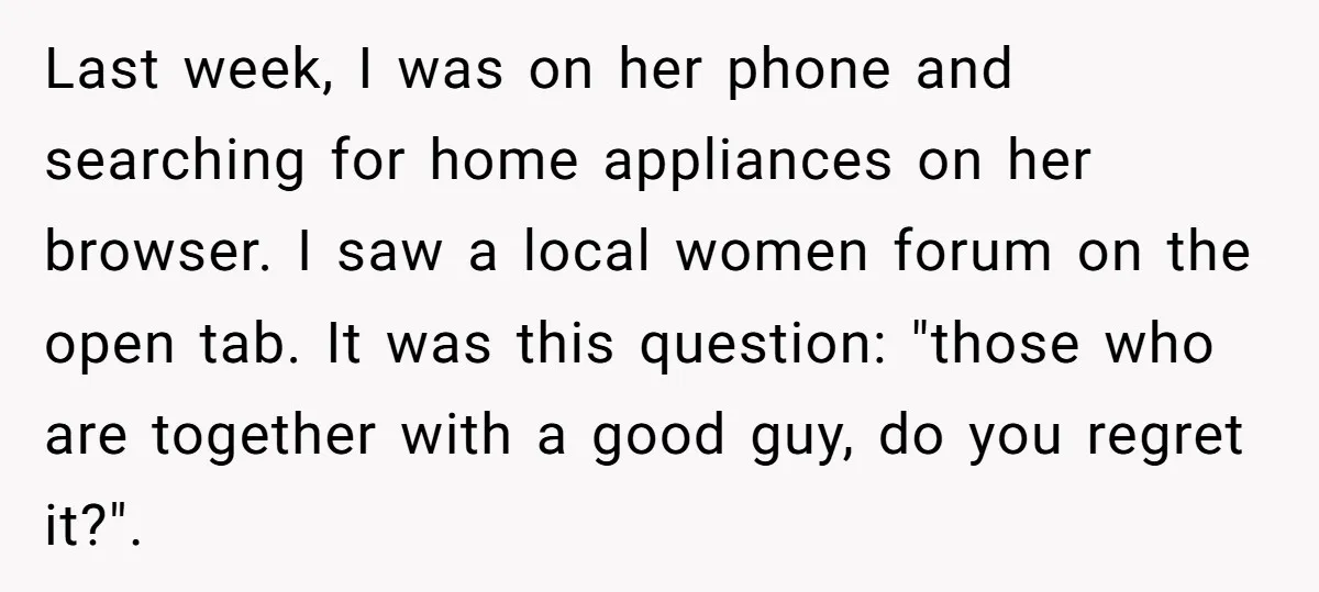 Last week, I was on her phone and searching for home appliances on her browser. I saw a local women forum on the open tab. It was this question: "those...