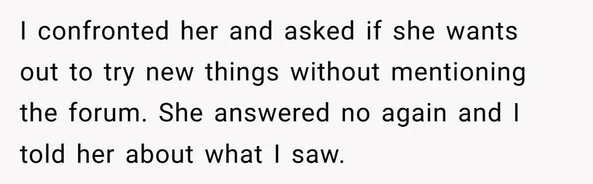 I confronted her and asked if she wants out to try new things without mentioning the forum. She answered no again and I told her about what I saw.