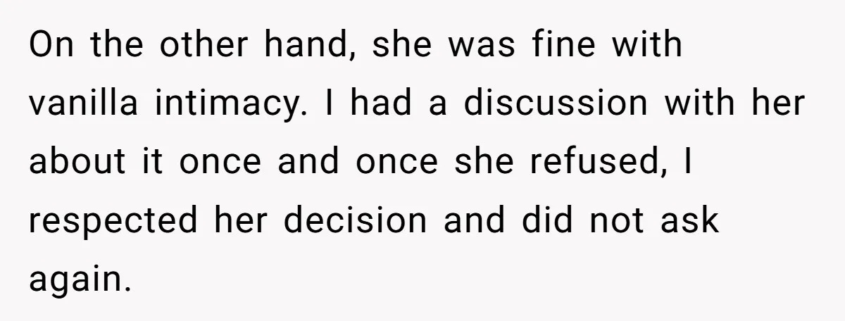 On the other hand, she was fine with vanilla intimacy. I had a discussion with her about it once and once she refused, I respected her decision and did not...