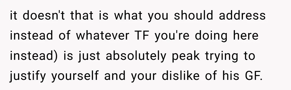 it doesn't that is what you should address instead of whatever TF you're doing here instead) is just absolutely peak trying to justify yourself and your dislike of his GF.