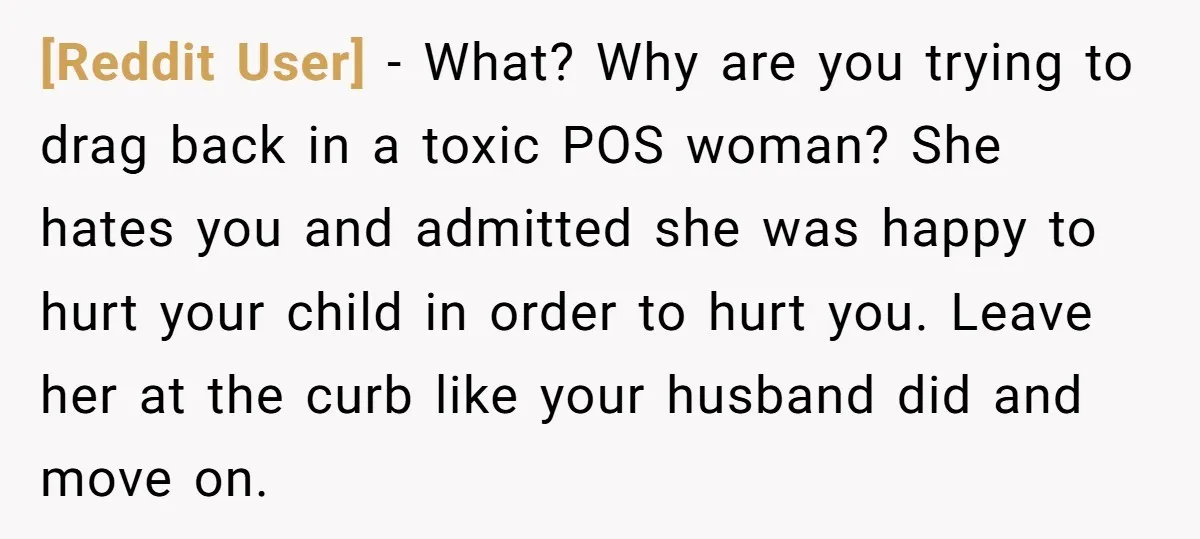 [Reddit User] − What? Why are you trying to drag back in a toxic POS woman? She hates you and admitted she was happy to hurt your child in order...