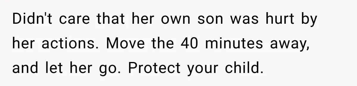 Didn't care that her own son was hurt by her actions. Move the 40 minutes away, and let her go. Protect your child.