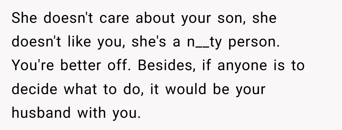 She doesn't care about your son, she doesn't like you, she's a n__ty person. You're better off. Besides, if anyone is to decide what to do, it would be your...