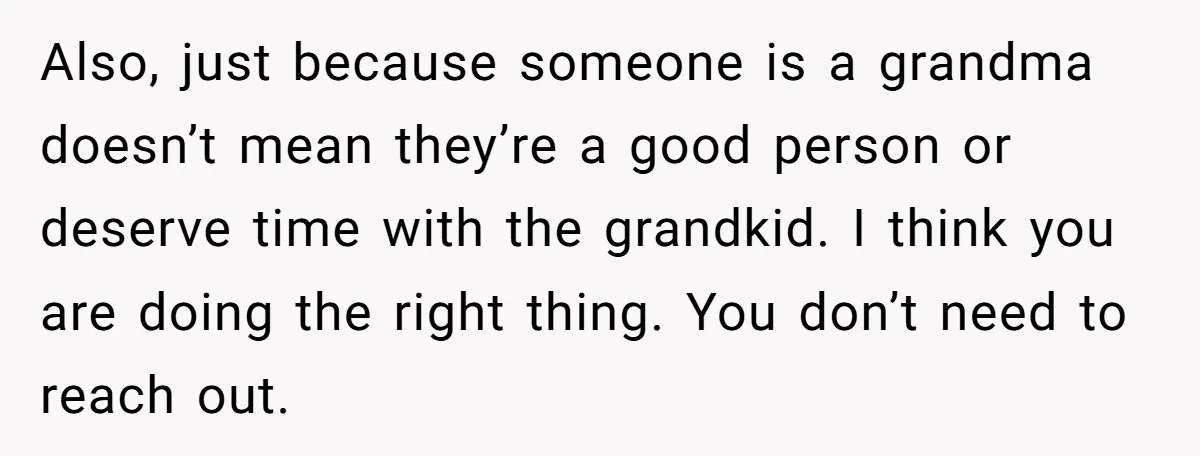 Also, just because someone is a grandma doesn’t mean they’re a good person or deserve time with the grandkid. I think you are doing the right thing. You don’t need...