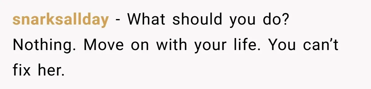 snarksallday − What should you do? Nothing. Move on with your life. You can’t fix her.