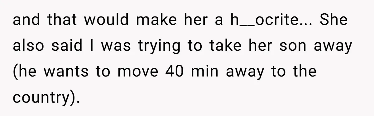 and that would make her a h__ocrite... She also said I was trying to take her son away (he wants to move 40 min away to the country).