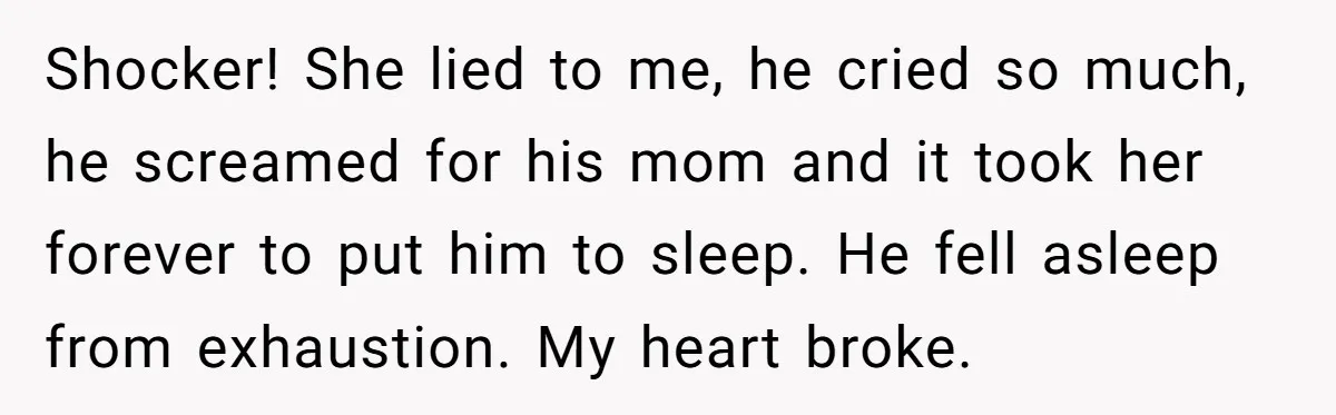 Shocker! She lied to me, he cried so much, he screamed for his mom and it took her forever to put him to sleep. He fell asleep from exhaustion. My...