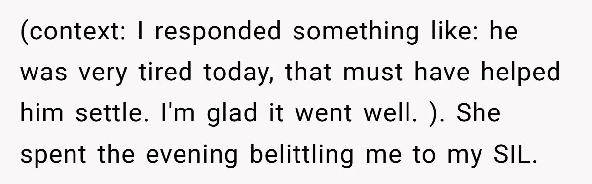 (context: I responded something like: he was very tired today, that must have helped him settle. I'm glad it went well. ). She spent the evening belittling me to my...