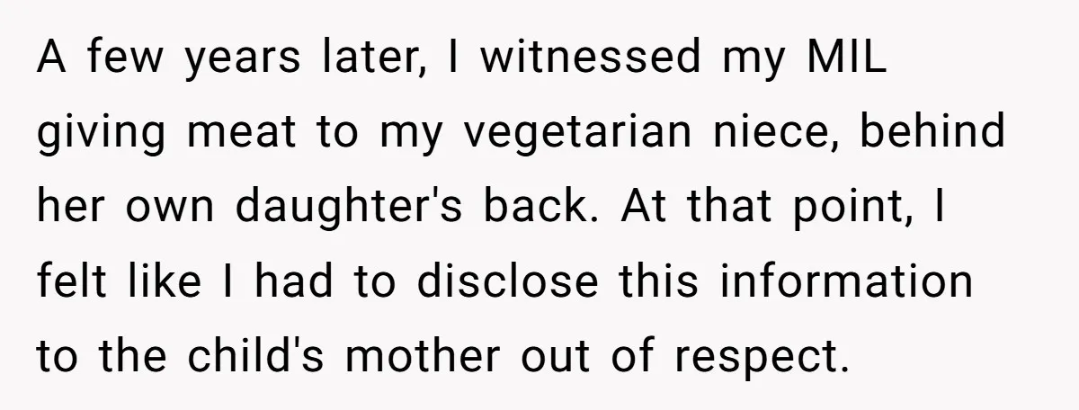 A few years later, I witnessed my MIL giving meat to my vegetarian niece, behind her own daughter's back. At that point, I felt like I had to disclose this...