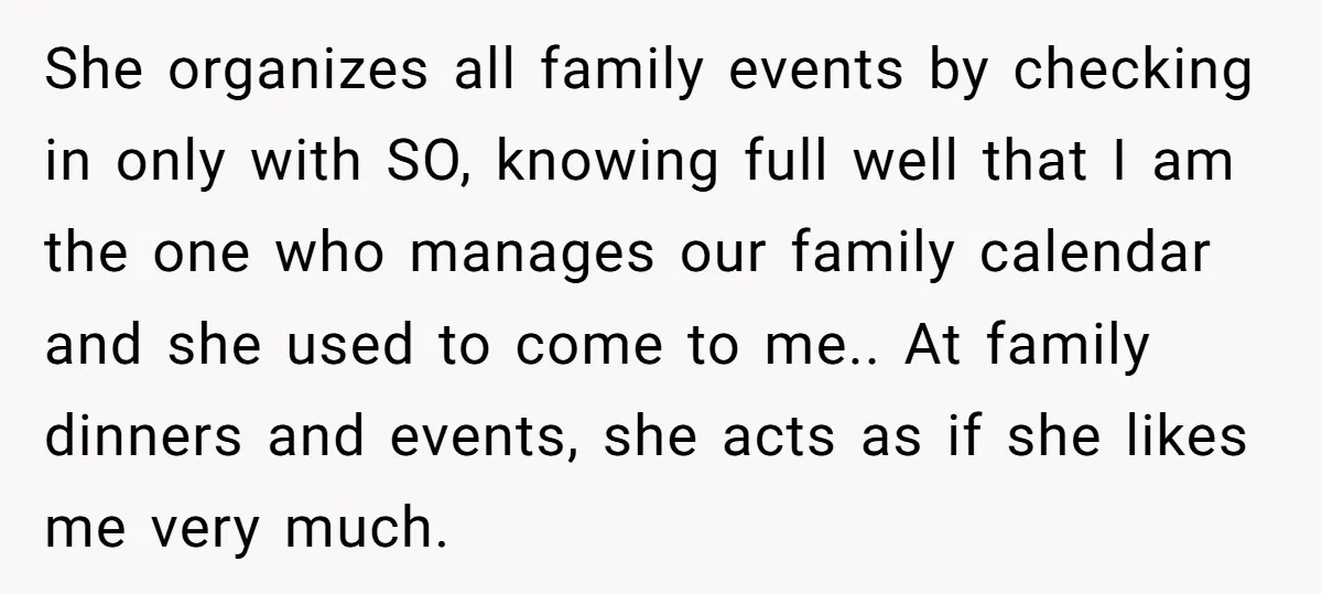 She organizes all family events by checking in only with SO, knowing full well that I am the one who manages our family calendar and she used to come to...
