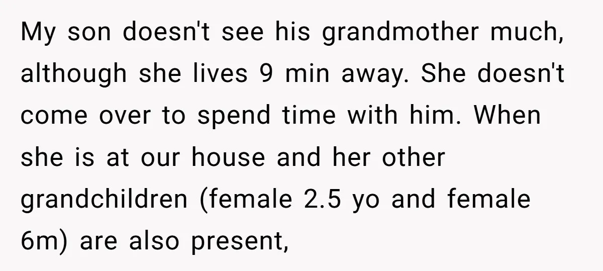 My son doesn't see his grandmother much, although she lives 9 min away. She doesn't come over to spend time with him. When she is at our house and her...