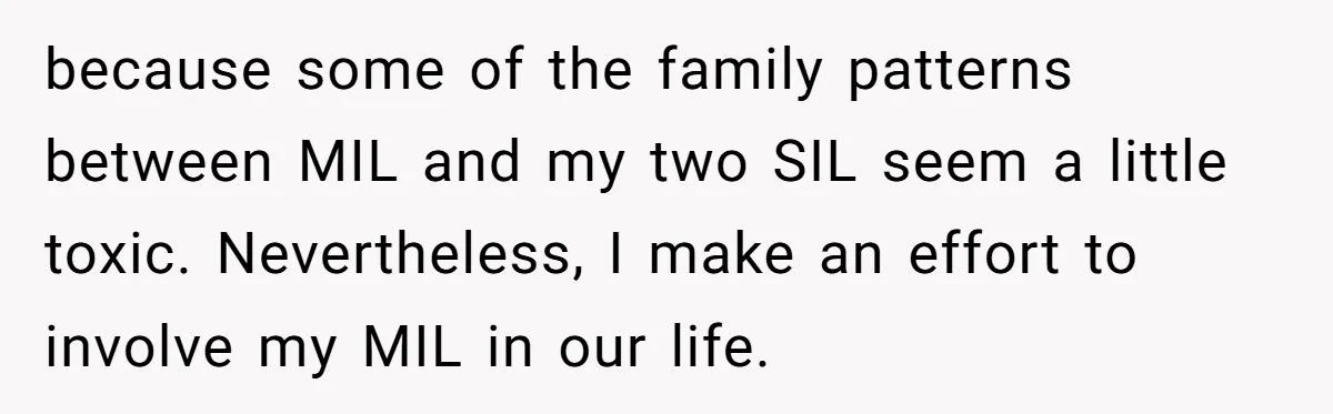 because some of the family patterns between MIL and my two SIL seem a little toxic. Nevertheless, I make an effort to involve my MIL in our life.