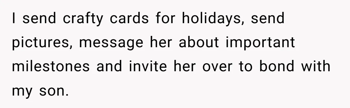 I send crafty cards for holidays, send pictures, message her about important milestones and invite her over to bond with my son.