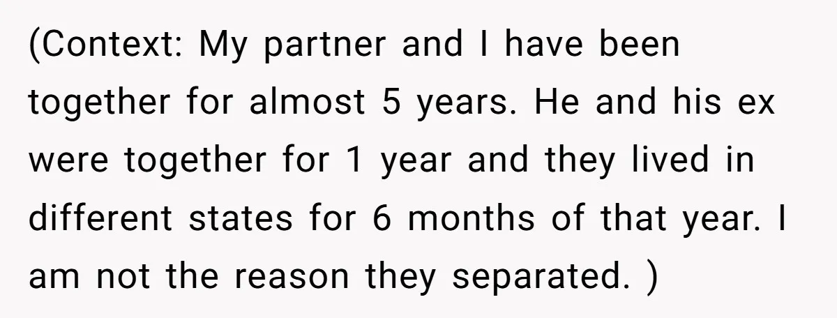 (Context: My partner and I have been together for almost 5 years. He and his ex were together for 1 year and they lived in different states for 6 months...