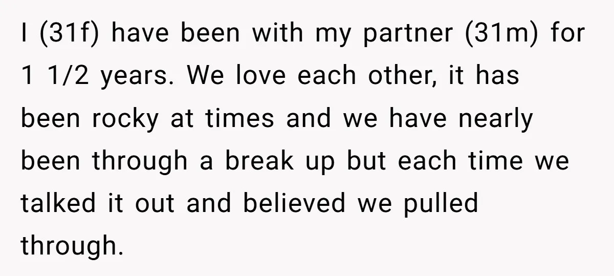 I (31f) have been with my partner (31m) for 1 1/2 years. We love each other, it has been rocky at times and we have nearly been through a break...
