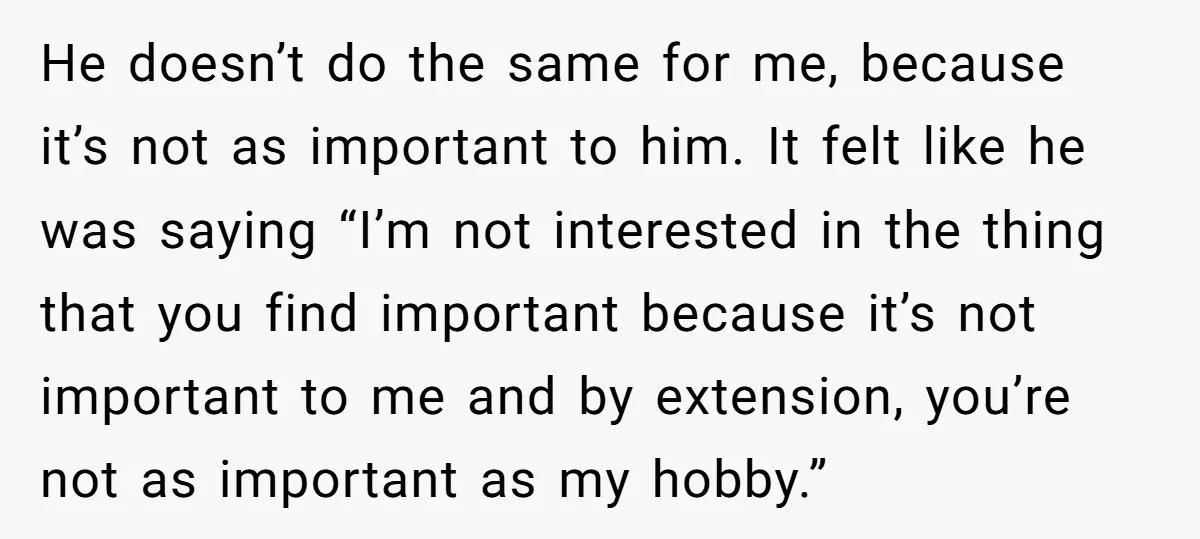 He doesn’t do the same for me, because it’s not as important to him. It felt like he was saying “I’m not interested in the thing that you find important...