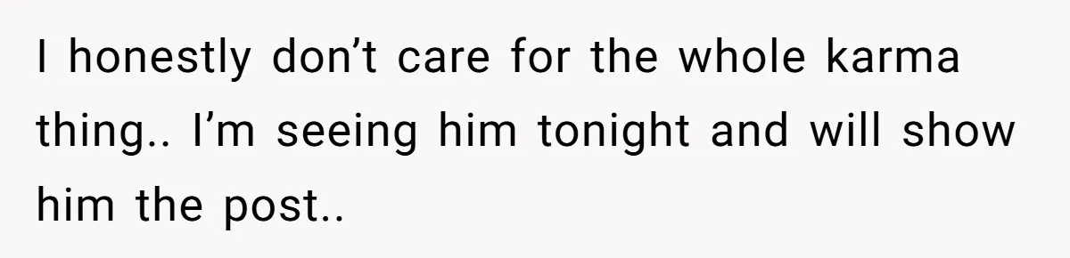 I honestly don’t care for the whole karma thing.. I’m seeing him tonight and will show him the post..